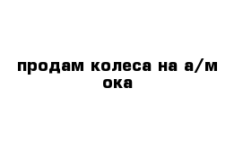 продам колеса на а/м ока